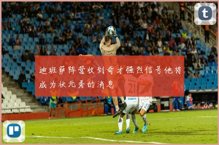 迪班萨阵营收到奇才强烈信号他将成为状元秀的消息