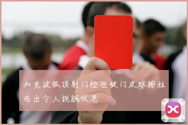 加克波弧顶射门险些破门皮球擦柱而出令人扼腕叹息