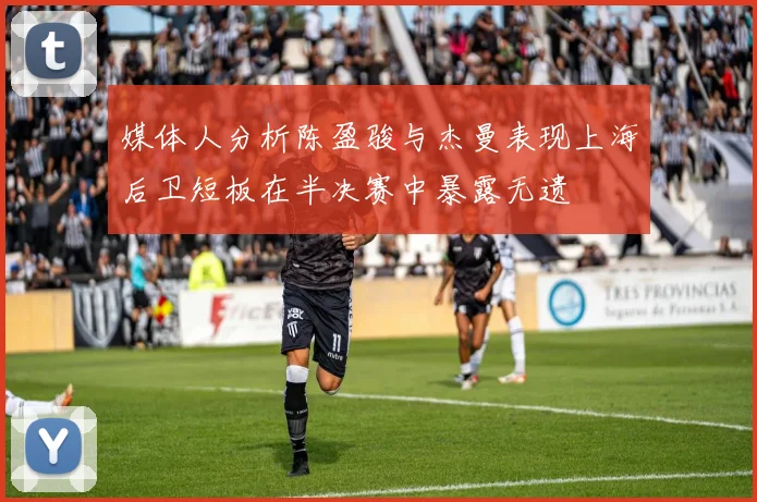 媒体人分析陈盈骏与杰曼表现上海后卫短板在半决赛中暴露无遗