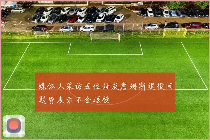 媒体人采访五位好友詹姆斯退役问题皆表示不会退役