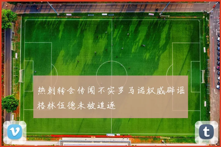 热刺转会传闻不实罗马诺权威辟谣格林伍德未被追逐