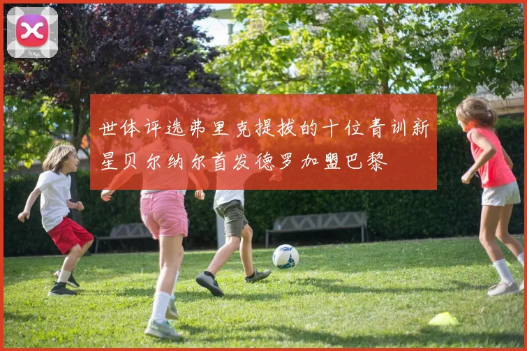 世体评选弗里克提拔的十位青训新星贝尔纳尔首发德罗加盟巴黎
