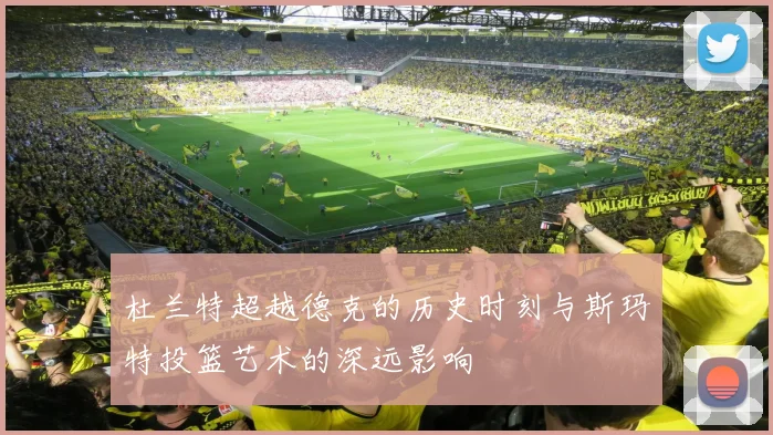 杜兰特超越德克的历史时刻与斯玛特投篮艺术的深远影响