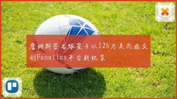 詹姆斯签名球星卡以126万美元成交创Fanatics平台新纪录