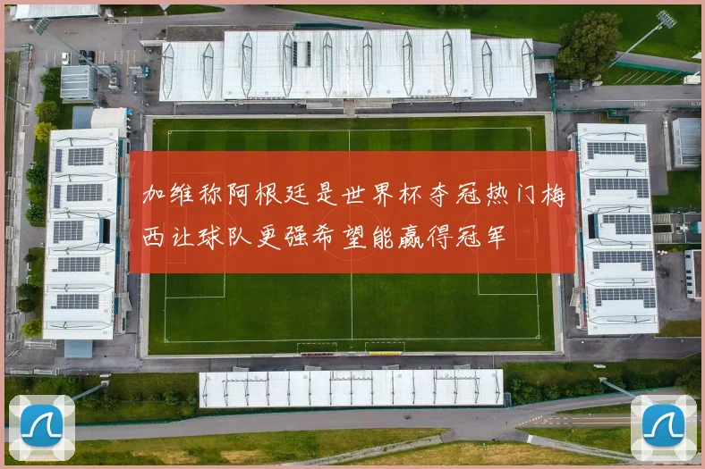 加维称阿根廷是世界杯夺冠热门梅西让球队更强希望能赢得冠军