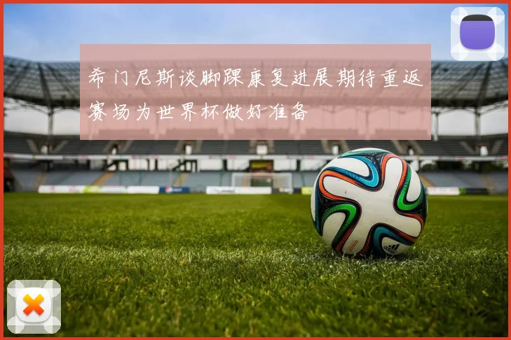 希门尼斯谈脚踝康复进展期待重返赛场为世界杯做好准备