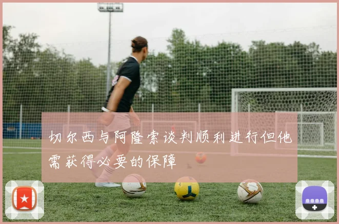 切尔西与阿隆索谈判顺利进行但他需获得必要的保障