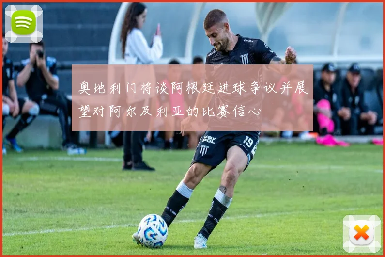 奥地利门将谈阿根廷进球争议并展望对阿尔及利亚的比赛信心