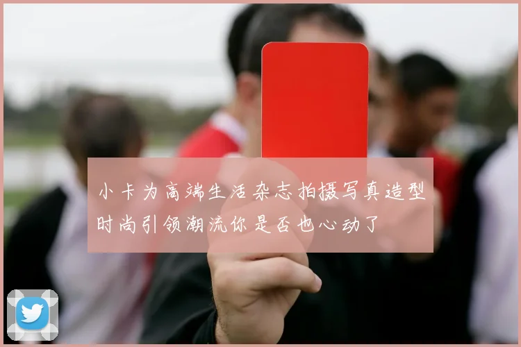 小卡为高端生活杂志拍摄写真造型时尚引领潮流你是否也心动了