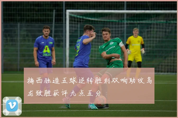 梅西独造五球逆转胜利双响助攻乌龙致胜获评九点五分