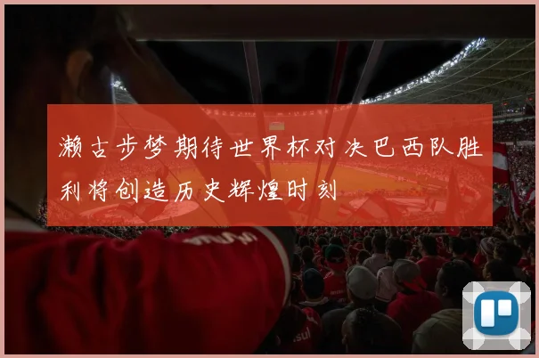 濑古步梦期待世界杯对决巴西队胜利将创造历史辉煌时刻